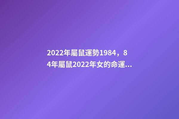 2022年屬鼠運勢1984，84年屬鼠2022年女的命運 1984年屬鼠37歲本命年，84年屬鼠的人2022 年運程-第1張-觀點-玄機派